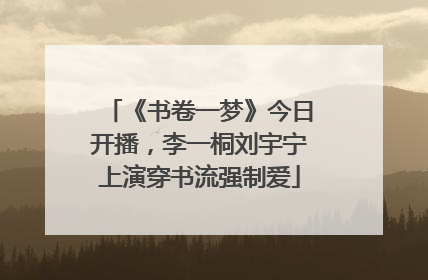 《书卷一梦》今日开播，李一桐刘宇宁上演穿书流强制爱