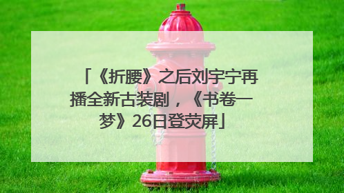 《折腰》之后刘宇宁再播全新古装剧，《书卷一梦》26日登荧屏