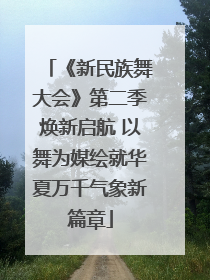 《新民族舞大会》第二季焕新启航 以舞为媒绘就华夏万千气象新篇章