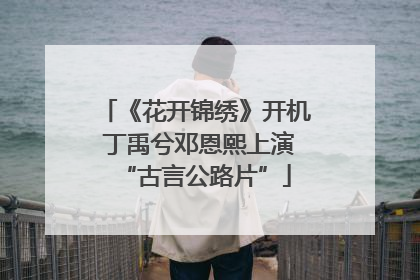 《花开锦绣》开机 丁禹兮邓恩熙上演“古言公路片”