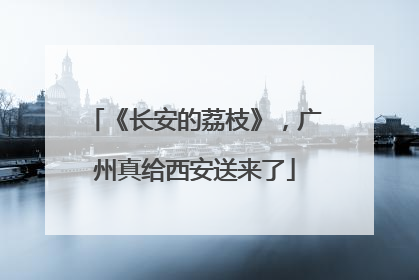 《长安的荔枝》，广州真给西安送来了