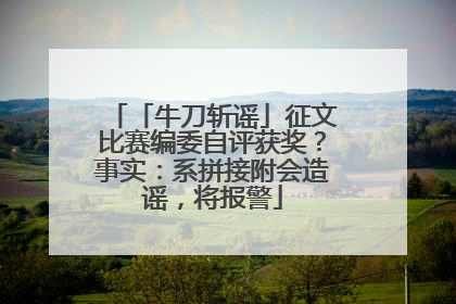 「牛刀斩谣」征文比赛编委自评获奖？事实：系拼接附会造谣，将报警