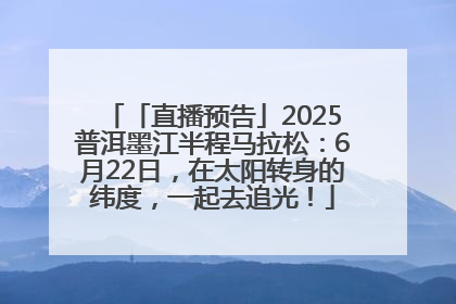「直播预告」2025普洱墨江半程马拉松：6月22日，在太阳转身的纬度，一起去追光！