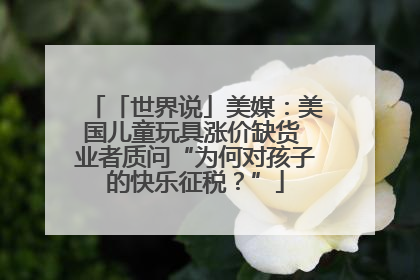 「世界说」美媒：美国儿童玩具涨价缺货 业者质问“为何对孩子的快乐征税？”