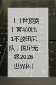 「世预赛」客场0比1不敌印尼队，国足无缘2026世界杯