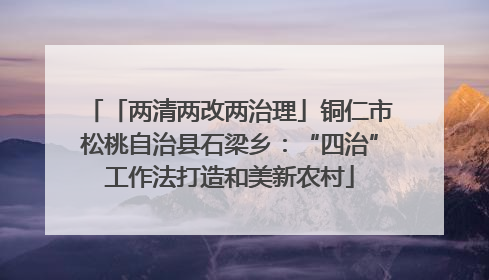 「两清两改两治理」铜仁市松桃自治县石梁乡：“四治”工作法打造和美新农村