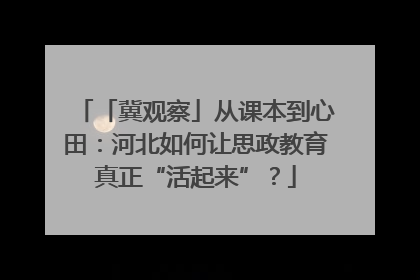 「冀观察」从课本到心田：河北如何让思政教育真正“活起来”？