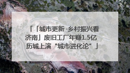 「城市更新 ·乡村振兴看济南」废旧工厂年赚1.5亿 历城上演“城市进化论”