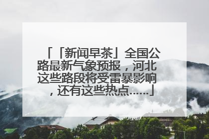 「新闻早茶」全国公路最新气象预报，河北这些路段将受雷暴影响，还有这些热点……