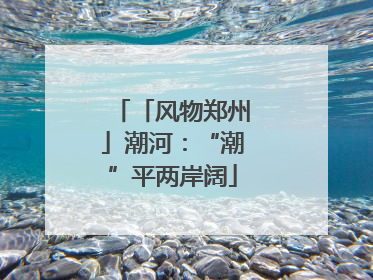 「风物郑州」潮河：“潮”平两岸阔