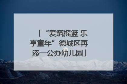 “爱筑摇篮 乐享童年”德城区再添一公办幼儿园
