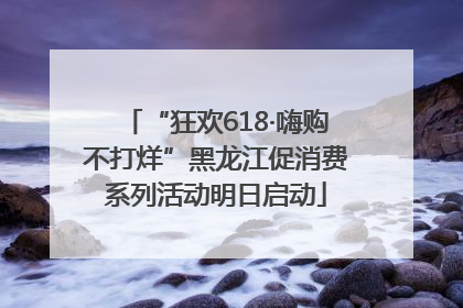 “狂欢618·嗨购不打烊”黑龙江促消费系列活动明日启动