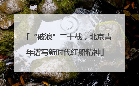 “破浪”二十载，北京青年谱写新时代红船精神