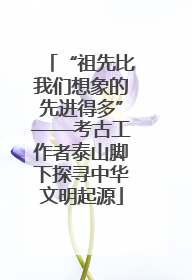 “祖先比我们想象的先进得多”——考古工作者泰山脚下探寻中华文明起源