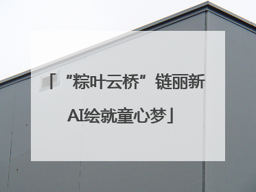 “粽叶云桥”链丽新 AI绘就童心梦
