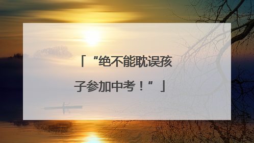 “绝不能耽误孩子参加中考！”