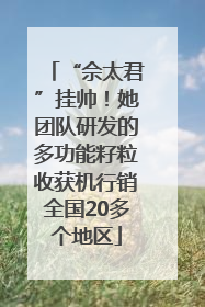 “佘太君”挂帅！她团队研发的多功能籽粒收获机行销全国20多个地区