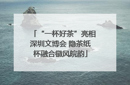 “一杯好茶”亮相深圳文博会 隐茶纸杯融合徽风皖韵