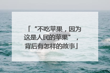 “不吃苹果，因为这是人民的苹果”，背后有怎样的故事