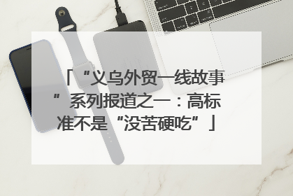 “义乌外贸一线故事”系列报道之一：高标准不是“没苦硬吃”