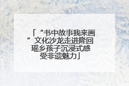 “书中故事我来画”文化沙龙走进隆回 瑶乡孩子沉浸式感受非遗魅力