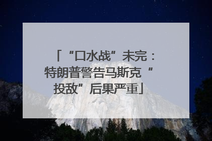 “口水战”未完：特朗普警告马斯克“投敌”后果严重