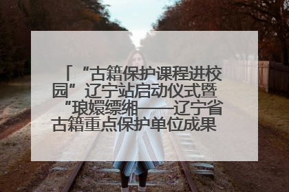 “古籍保护课程进校园”辽宁站启动仪式暨“琅嬛缥缃——辽宁省古籍重点保护单位成果展”在辽宁大学举行