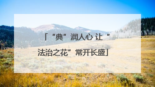 “典”润人心 让“法治之花”常开长盛
