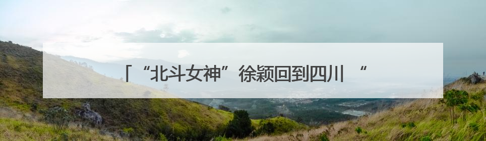 “北斗女神”徐颖回到四川 “能文能武”苏东坡诗句信手拈来