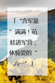“含军量”满满！萌娃进军营，体验爱的“六一”