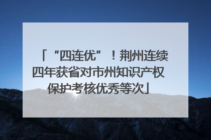“四连优”！荆州连续四年获省对市州知识产权保护考核优秀等次