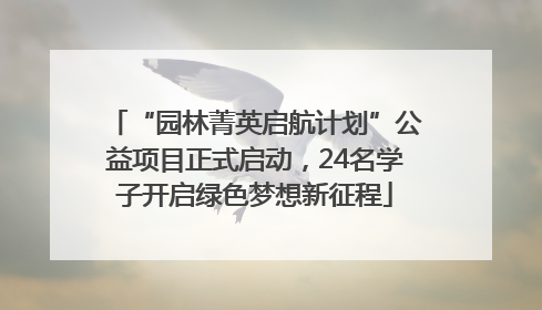 “园林菁英启航计划”公益项目正式启动，24名学子开启绿色梦想新征程