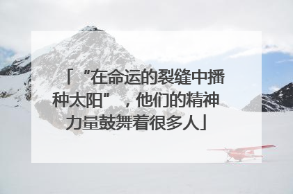 “在命运的裂缝中播种太阳”，他们的精神力量鼓舞着很多人