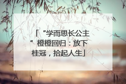 “学而思长公主”橙橙回归：放下桂冠，拾起人生