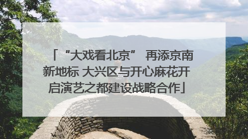 “大戏看北京” 再添京南新地标 大兴区与开心麻花开启演艺之都建设战略合作