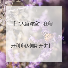“天宫课堂”在匈牙利布达佩斯开讲