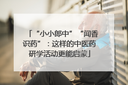 “小小郎中”“闻香识药”：这样的中医药研学活动更能启蒙