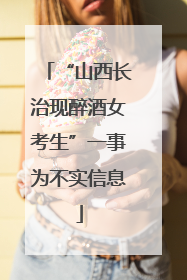 “山西长治现醉酒女考生”一事为不实信息