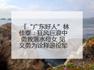“广东好人”林佳泰：狂风巨浪中勇救落水母女 见义勇为诠释退役军人担当