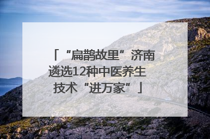 “扁鹊故里”济南遴选12种中医养生技术“进万家”