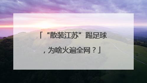 “散装江苏”踢足球，为啥火遍全网？