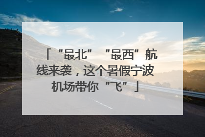 “最北”“最西”航线来袭，这个暑假宁波机场带你“飞”