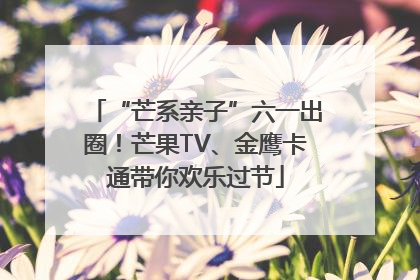 “芒系亲子”六一出圈！芒果TV、金鹰卡通带你欢乐过节
