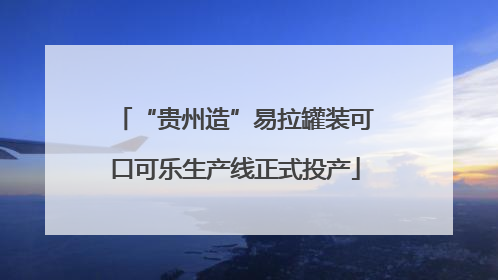“贵州造”易拉罐装可口可乐生产线正式投产