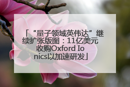 “量子领域英伟达”继续扩张版图：11亿美元收购Oxford Ionics以加速研发