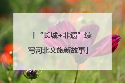 “长城+非遗”续写河北文旅新故事
