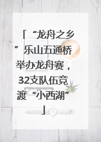 “龙舟之乡”乐山五通桥举办龙舟赛，32支队伍竞渡“小西湖”