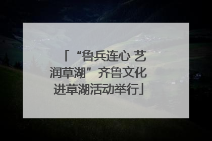 “鲁兵连心 艺润草湖”齐鲁文化进草湖活动举行