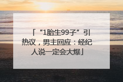 “1胎生99子”引热议，男主回应：经纪人说一定会大爆