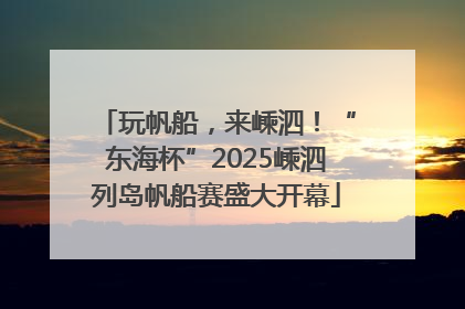 玩帆船，来嵊泗！“东海杯”2025嵊泗列岛帆船赛盛大开幕
